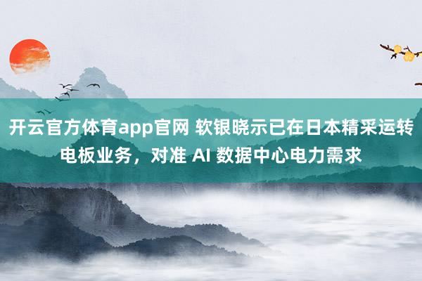 开云官方体育app官网 软银晓示已在日本精采运转电板业务，对准 AI 数据中心电力需求