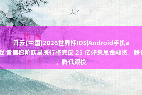 开云(中国)2026世界杯IOS|Android手机app下载 音信称阶跃星辰行将完成 25 亿好意思金融资，腾讯跟投