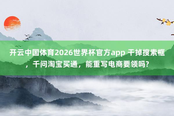 开云中国体育2026世界杯官方app 干掉搜索框，千问淘宝买通，能重写电商要领吗?