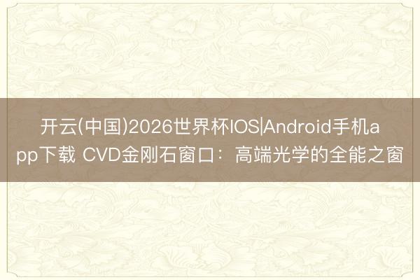 开云(中国)2026世界杯IOS|Android手机app下载 CVD金刚石窗口：高端光学的全能之窗