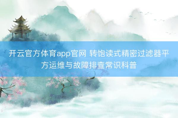 开云官方体育app官网 转饱读式精密过滤器平方运维与故障排查常识科普