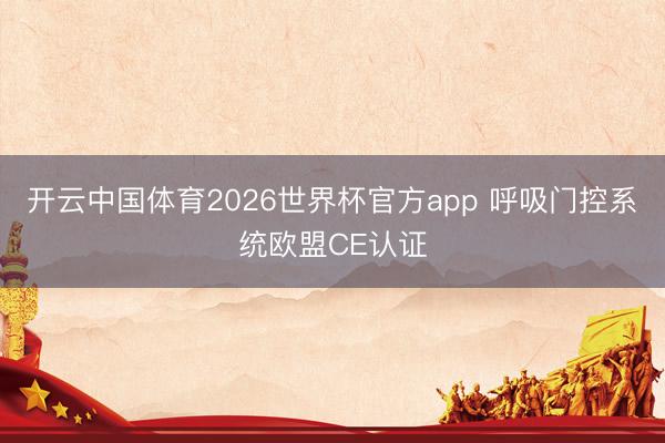 开云中国体育2026世界杯官方app 呼吸门控系统欧盟CE认证