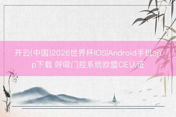 开云(中国)2026世界杯IOS|Android手机app下载 呼吸门控系统欧盟CE认证