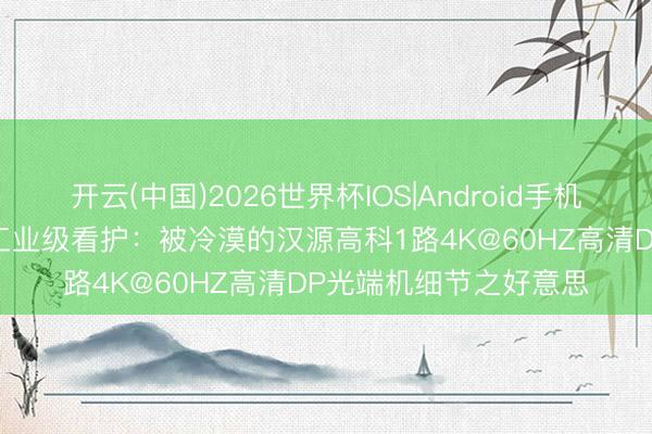 开云(中国)2026世界杯IOS|Android手机app下载 音频解嵌与工业级看护：被冷漠的汉源高科1路4K@60HZ高清DP光端机细节之好意思