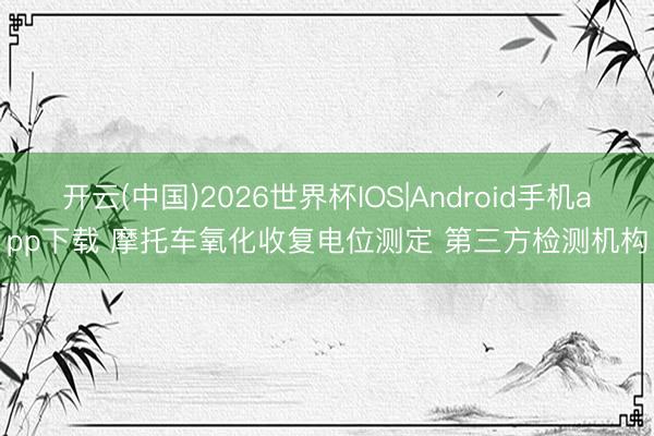 开云(中国)2026世界杯IOS|Android手机app下载 摩托车氧化收复电位测定 第三方检测机构
