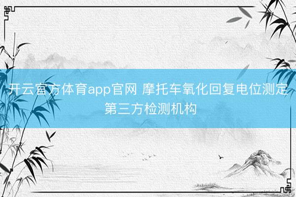 开云官方体育app官网 摩托车氧化回复电位测定 第三方检测机构