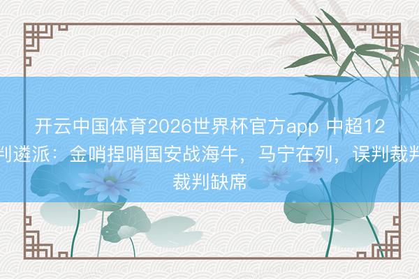 开云中国体育2026世界杯官方app 中超12轮裁判遴派：金哨捏哨国安战海牛，马宁在列，误判裁判缺席