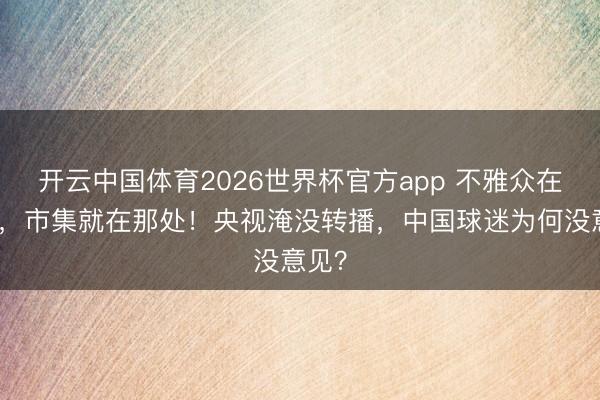 开云中国体育2026世界杯官方app 不雅众在那处,市集就在那处!央视淹没转播,中国球迷为何没意见?