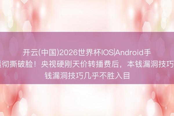 开云(中国)2026世界杯IOS|Android手机app下载 透彻撕破脸!央视硬刚天价转播费后,本钱漏洞技巧几乎不胜入目