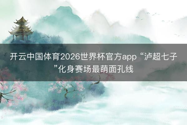 开云中国体育2026世界杯官方app “泸超七子”化身赛场最萌面孔线