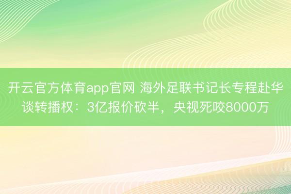 开云官方体育app官网 海外足联书记长专程赴华谈转播权：3亿报价砍半，央视死咬8000万