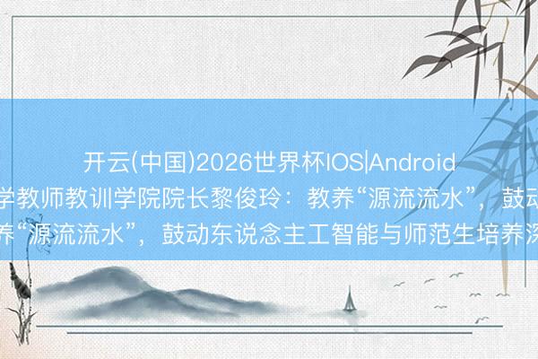开云(中国)2026世界杯IOS|Android手机app下载 华中师范大学教师教训学院院长黎俊玲:教养“源流流水”,鼓动东说念主工智能与师范生培养深度会通