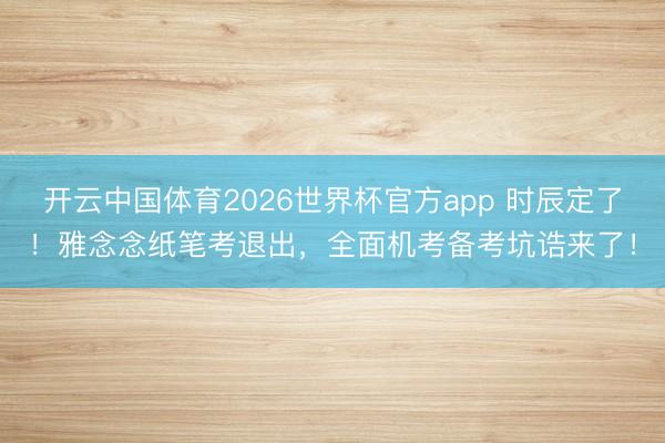 开云中国体育2026世界杯官方app 时辰定了！雅念念纸笔考退出，全面机考备考坑诰来了！