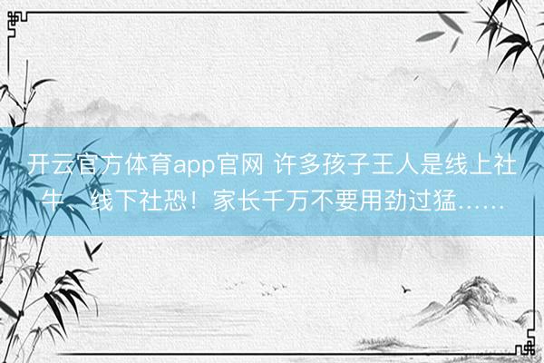 开云官方体育app官网 许多孩子王人是线上社牛、线下社恐！家长千万不要用劲过猛……