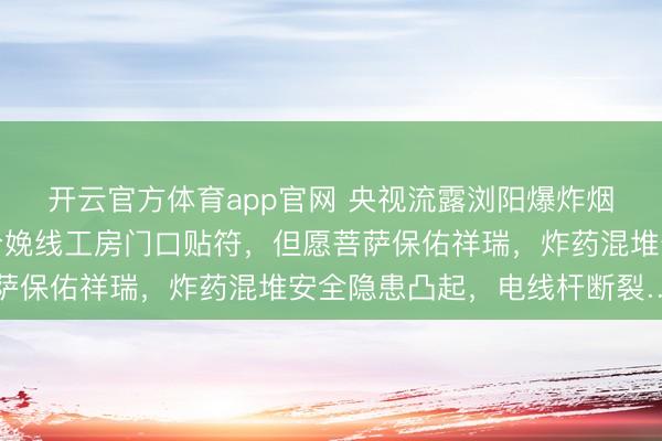 开云官方体育app官网 央视流露浏阳爆炸烟花厂里面画面：炸药分娩线工房门口贴符，但愿菩萨保佑祥瑞，炸药混堆安全隐患凸起，电线杆断裂……