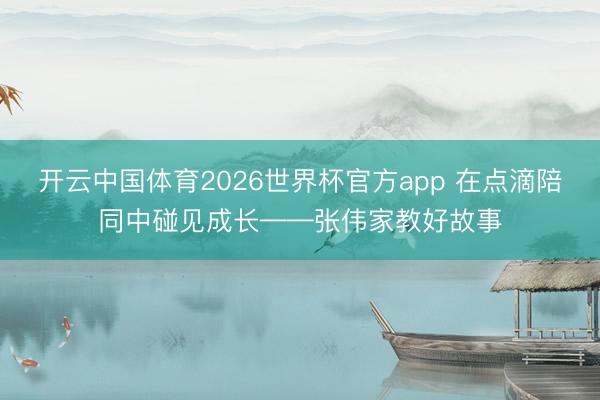 开云中国体育2026世界杯官方app 在点滴陪同中碰见成长——张伟家教好故事