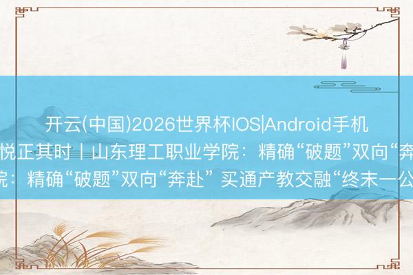 开云(中国)2026世界杯IOS|Android手机app下载 开局“十五五” 怡悦正其时丨山东理工职业学院：精确“破题”双向“奔赴” 买通产教交融“终末一公里”