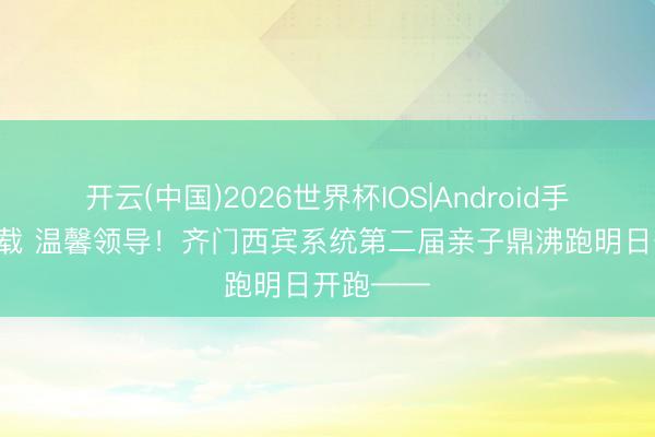 开云(中国)2026世界杯IOS|Android手机app下载 温馨领导！齐门西宾系统第二届亲子鼎沸跑明日开跑——