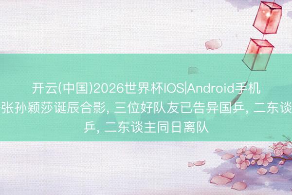 开云(中国)2026世界杯IOS|Android手机app下载 一张孙颖莎诞辰合影, 三位好队友已告异国乒, 二东谈主同日离队