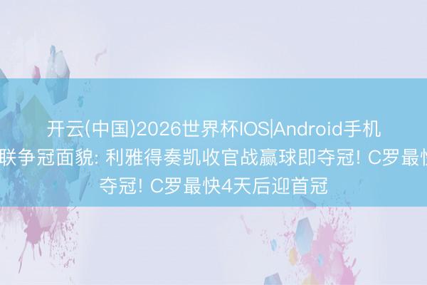 开云(中国)2026世界杯IOS|Android手机app下载 沙特联争冠面貌: 利雅得奏凯收官战赢球即夺冠! C罗最快4天后迎首冠