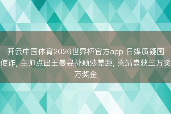 开云中国体育2026世界杯官方app 日媒质疑国乒使诈， 主帅点出王曼昱孙颖莎差距， 梁靖崑获三万奖金