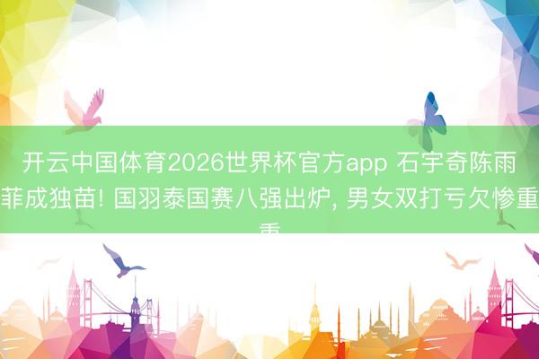 开云中国体育2026世界杯官方app 石宇奇陈雨菲成独苗! 国羽泰国赛八强出炉， 男女双打亏欠惨重