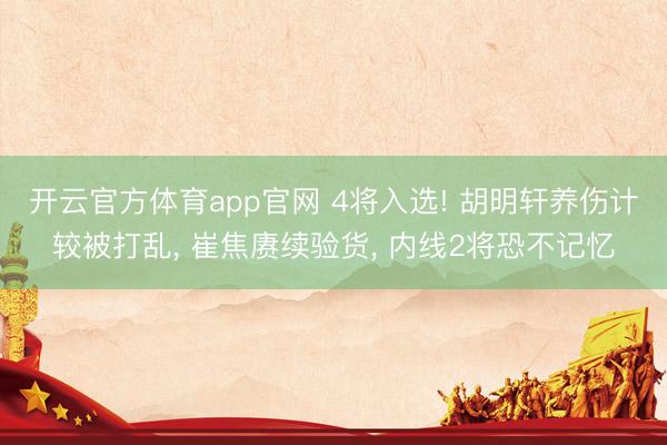 开云官方体育app官网 4将入选! 胡明轩养伤计较被打乱, 崔焦赓续验货, 内线2将恐不记忆