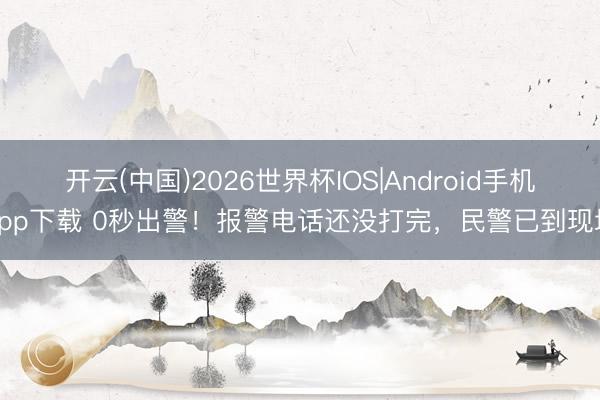 开云(中国)2026世界杯IOS|Android手机app下载 0秒出警！报警电话还没打完，民警已到现场
