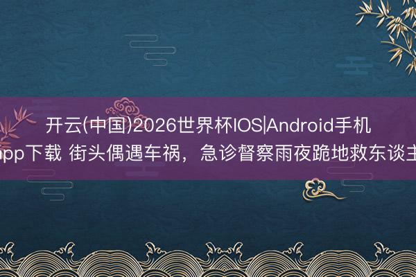 开云(中国)2026世界杯IOS|Android手机app下载 街头偶遇车祸，急诊督察雨夜跪地救东谈主