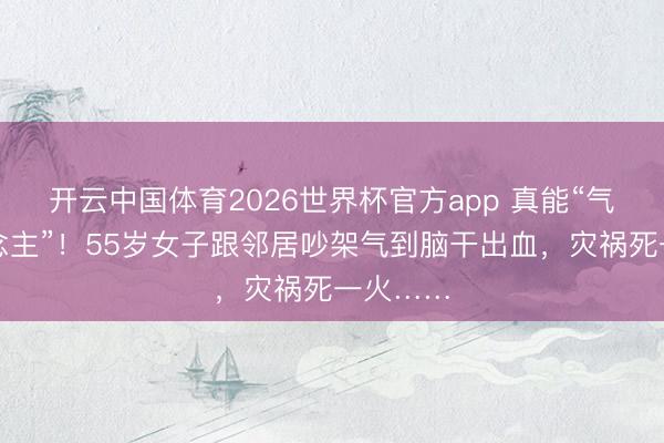 开云中国体育2026世界杯官方app 真能“气死东说念主”！55岁女子跟邻居吵架气到脑干出血，灾祸死一火……