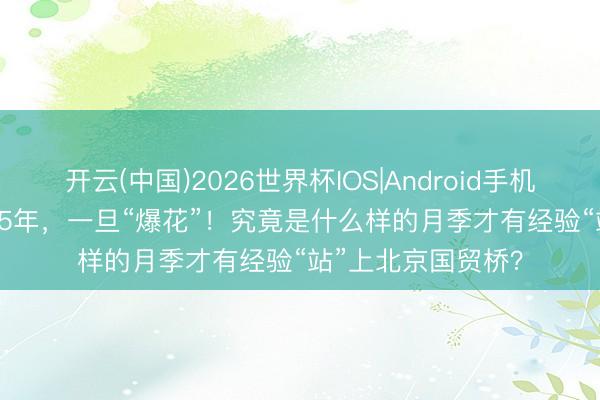 开云(中国)2026世界杯IOS|Android手机app下载 “盲盒”15年，一旦“爆花”！究竟是什么样的月季才有经验“站”上北京国贸桥？