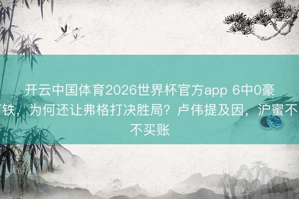开云中国体育2026世界杯官方app 6中0豪恣打铁,为何还让弗格打决胜局?卢伟提及因,沪蜜不买账