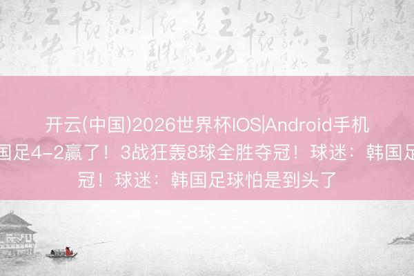 开云(中国)2026世界杯IOS|Android手机app下载 U16国足4-2赢了！3战狂轰8球全胜夺冠！球迷：韩国足球怕是到头了