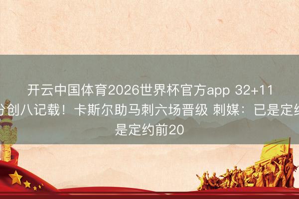 开云中国体育2026世界杯官方app 32+11+5三分创八记载！卡斯尔助马刺六场晋级 刺媒：已是定约前20