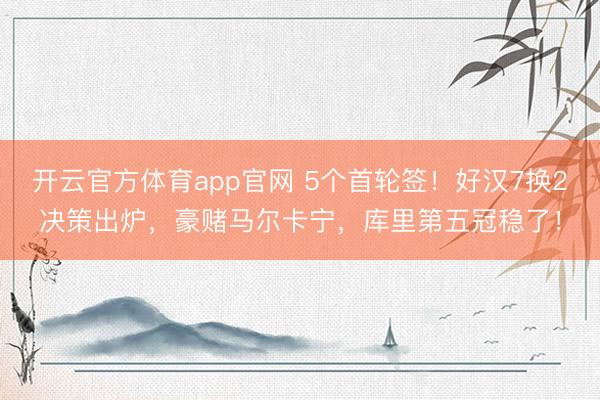 开云官方体育app官网 5个首轮签！好汉7换2决策出炉，豪赌马尔卡宁，库里第五冠稳了！