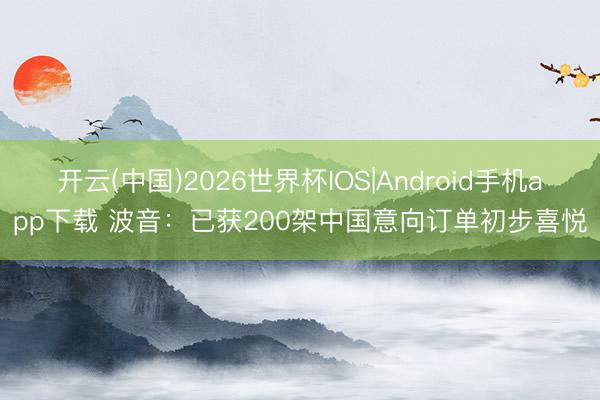 开云(中国)2026世界杯IOS|Android手机app下载 波音：已获200架中国意向订单初步喜悦