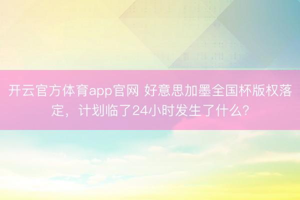 开云官方体育app官网 好意思加墨全国杯版权落定,计划临了24小时发生了什么?