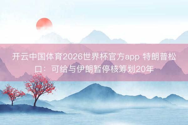 开云中国体育2026世界杯官方app 特朗普松口：可给与伊朗暂停核筹划20年