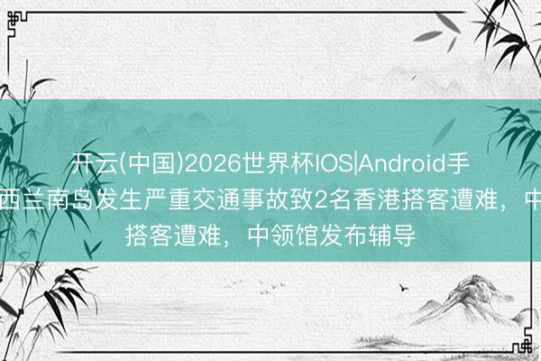 开云(中国)2026世界杯IOS|Android手机app下载 新西兰南岛发生严重交通事故致2名香港搭客遭难，中领馆发布辅导