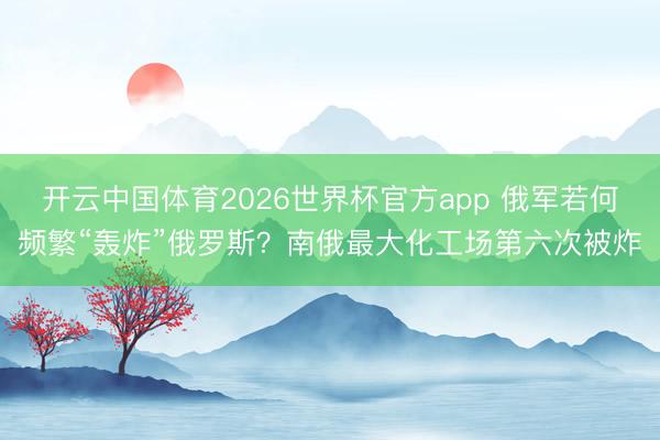 开云中国体育2026世界杯官方app 俄军若何频繁“轰炸”俄罗斯？南俄最大化工场第六次被炸