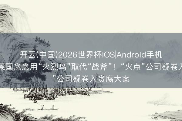 开云(中国)2026世界杯IOS|Android手机app下载 德国念念用“火烈鸟”取代“战斧”！“火点”公司疑卷入贪腐大案