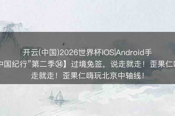 开云(中国)2026世界杯IOS|Android手机app下载 【“中国纪行”第二季㉞】过境免签,说走就走!歪果仁嗨玩北京中轴线!