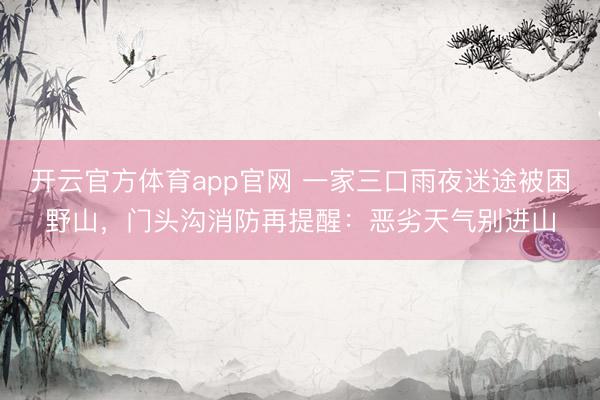 开云官方体育app官网 一家三口雨夜迷途被困野山，门头沟消防再提醒：恶劣天气别进山