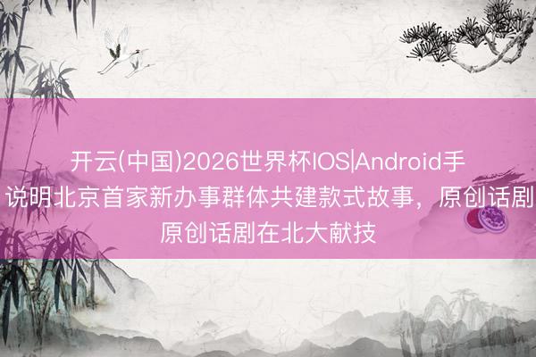 开云(中国)2026世界杯IOS|Android手机app下载 说明北京首家新办事群体共建款式故事，原创话剧在北大献技