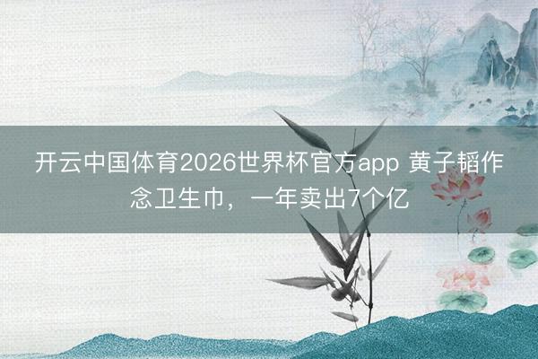 开云中国体育2026世界杯官方app 黄子韬作念卫生巾，一年卖出7个亿