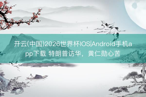 开云(中国)2026世界杯IOS|Android手机app下载 特朗普访华，黄仁勋心苦
