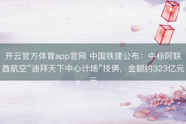 开云官方体育app官网 中国铁建公布：中标阿联酋航空“迪拜天下中心计场”技俩，金额约323亿元