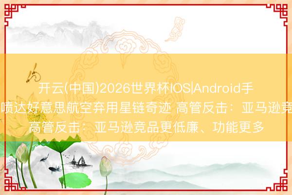开云(中国)2026世界杯IOS|Android手机app下载 马斯克怒喷达好意思航空弃用星链奇迹 高管反击：亚马逊竞品更低廉、功能更多