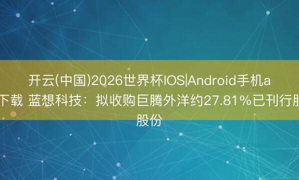 开云(中国)2026世界杯IOS|Android手机app下载 蓝想科技：拟收购巨腾外洋约27.81%已刊行股份