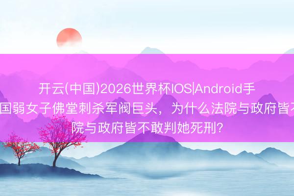 开云(中国)2026世界杯IOS|Android手机app下载 民国弱女子佛堂刺杀军阀巨头，为什么法院与政府皆不敢判她死刑？